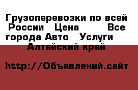 Грузоперевозки по всей России › Цена ­ 10 - Все города Авто » Услуги   . Алтайский край